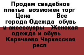 Продам свадебное платье, возможен торг › Цена ­ 20 000 - Все города Одежда, обувь и аксессуары » Женская одежда и обувь   . Карачаево-Черкесская респ.